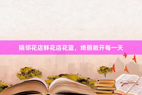 隔邻花店鲜花店花篮，绮丽敞开每一天